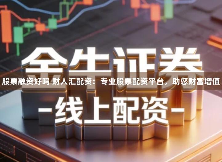 股票融资好吗 财人汇配资：专业股票配资平台，助您财富增值