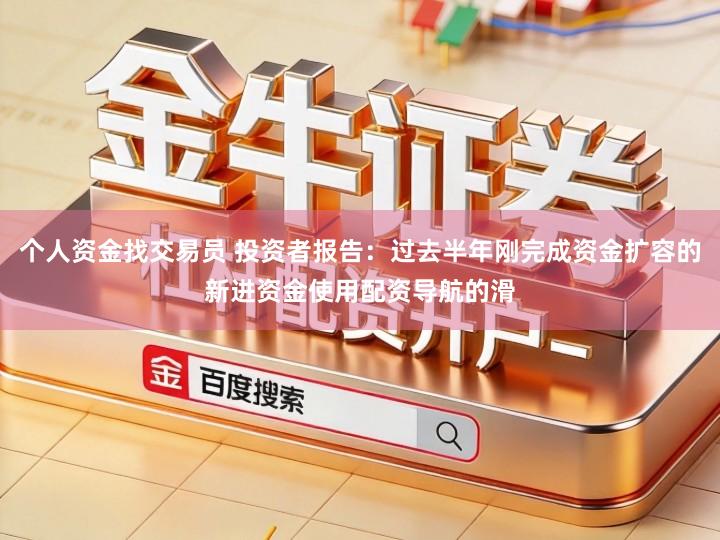 个人资金找交易员 投资者报告：过去半年刚完成资金扩容的新进资金使用配资导航的滑