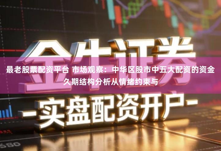 最老股票配资平台 市场观察：中华区股市中五大配资的资金久期结构分析从情绪约束与