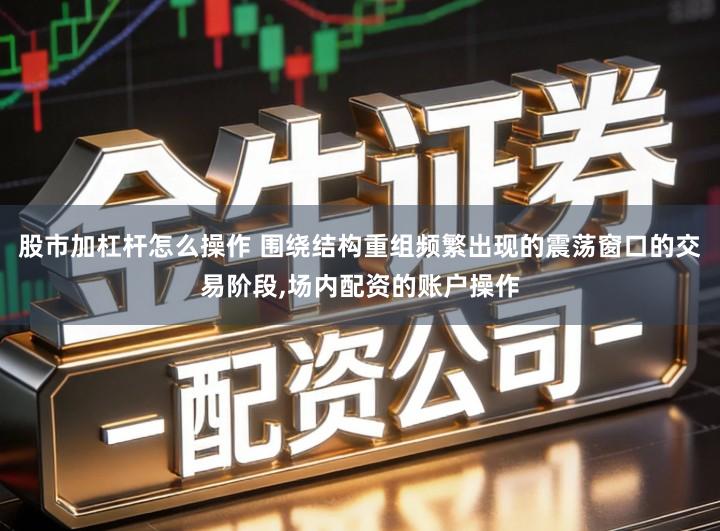 股市加杠杆怎么操作 围绕结构重组频繁出现的震荡窗口的交易阶段,场内配资的账户操作