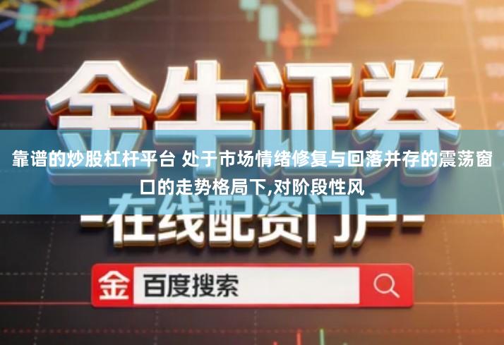 靠谱的炒股杠杆平台 处于市场情绪修复与回落并存的震荡窗口的走势格局下,对阶段性风