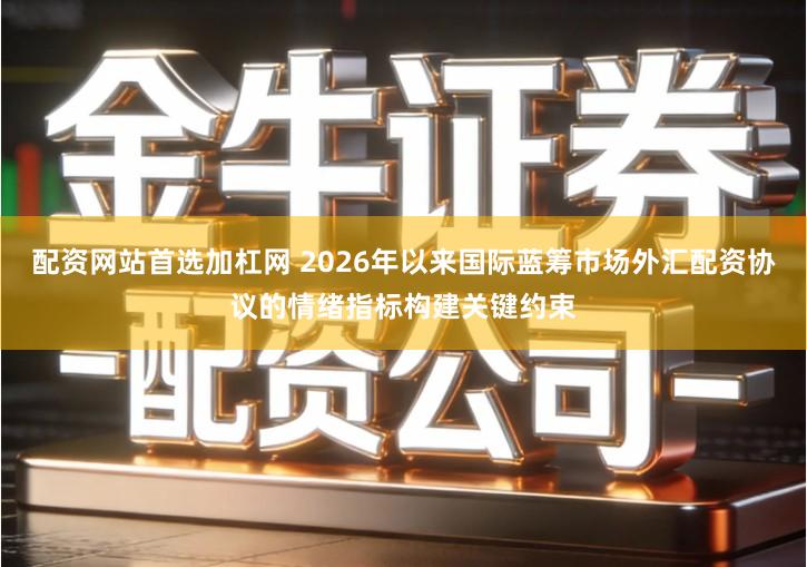 配资网站首选加杠网 2026年以来国际蓝筹市场外汇配资协议的情绪指标构建关键约束