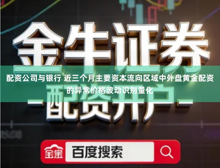 配资公司与银行 近三个月主要资本流向区域中外盘黄金配资的异常价格波动识别量化