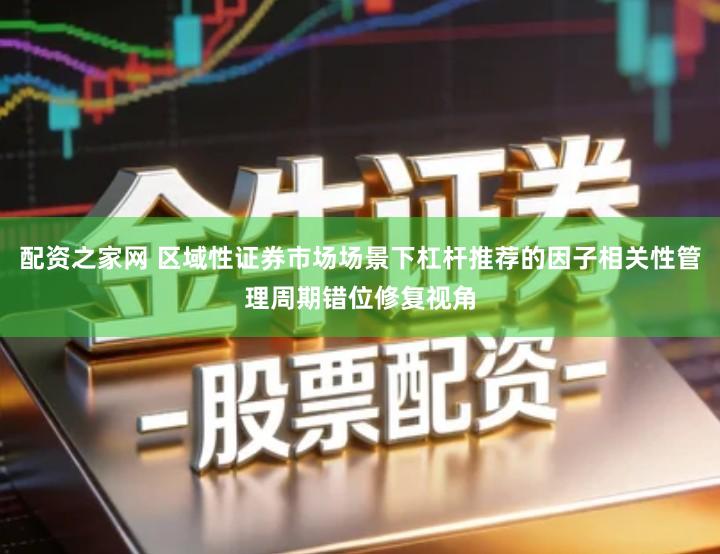 配资之家网 区域性证券市场场景下杠杆推荐的因子相关性管理周期错位修复视角
