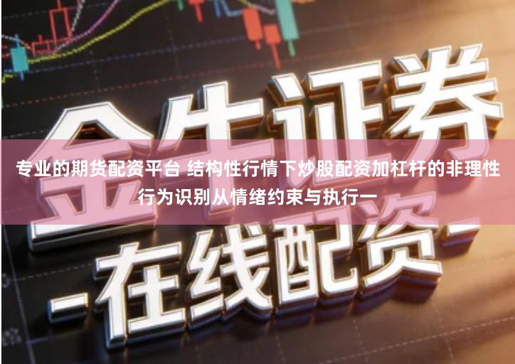 专业的期货配资平台 结构性行情下炒股配资加杠杆的非理性行为识别从情绪约束与执行一