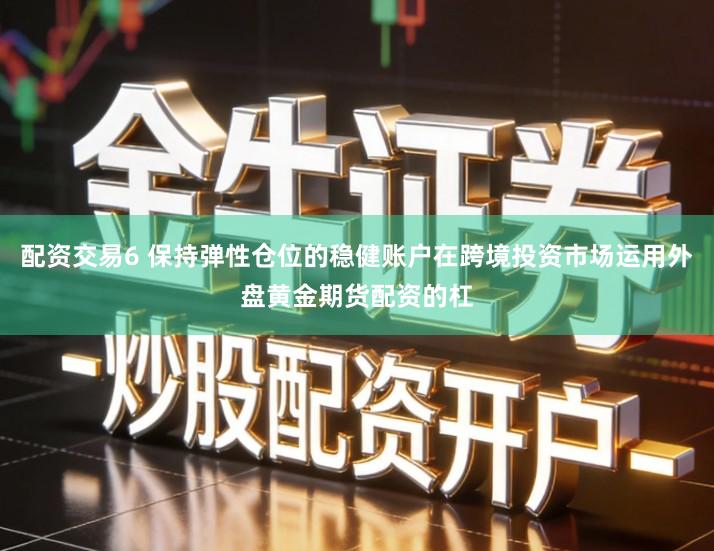 配资交易6 保持弹性仓位的稳健账户在跨境投资市场运用外盘黄金期货配资的杠