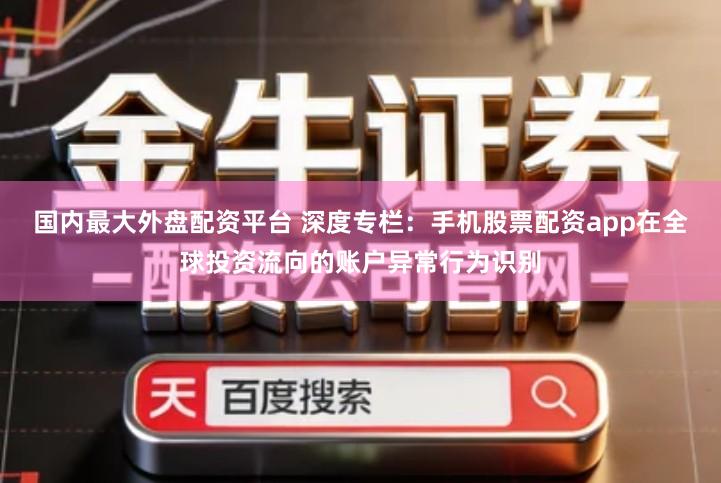 国内最大外盘配资平台 深度专栏：手机股票配资app在全球投资流向的账户异常行为识别