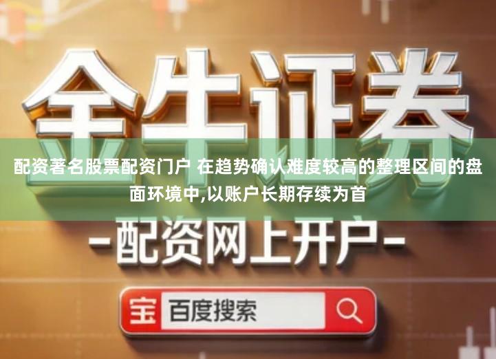 配资著名股票配资门户 在趋势确认难度较高的整理区间的盘面环境中,以账户长期存续为首