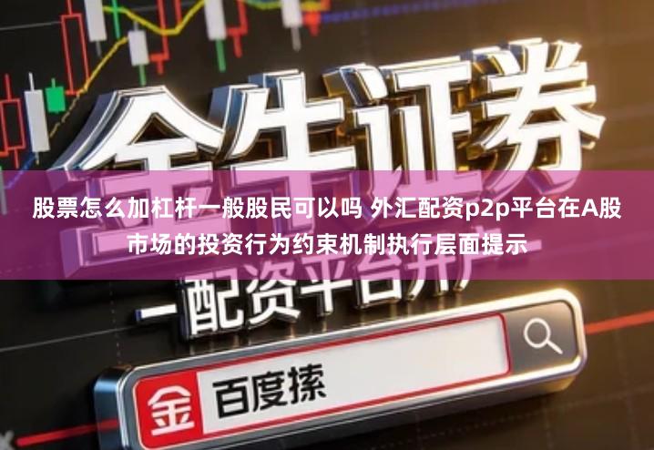 股票怎么加杠杆一般股民可以吗 外汇配资p2p平台在A股市场的投资行为约束机制执行层面提示