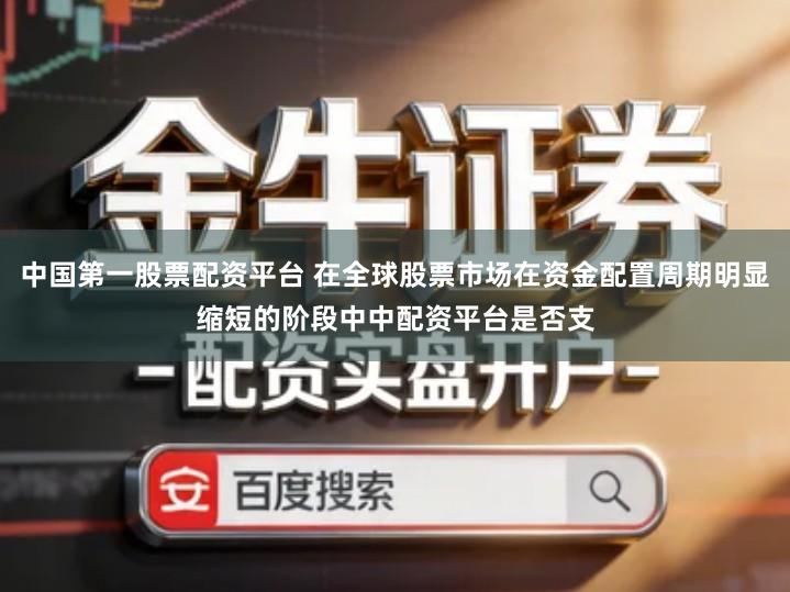 中国第一股票配资平台 在全球股票市场在资金配置周期明显缩短的阶段中中配资平台是否支