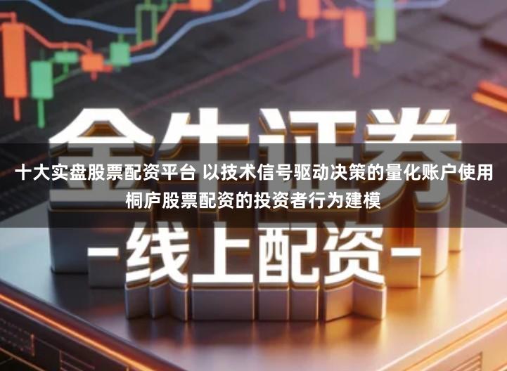 十大实盘股票配资平台 以技术信号驱动决策的量化账户使用桐庐股票配资的投资者行为建模