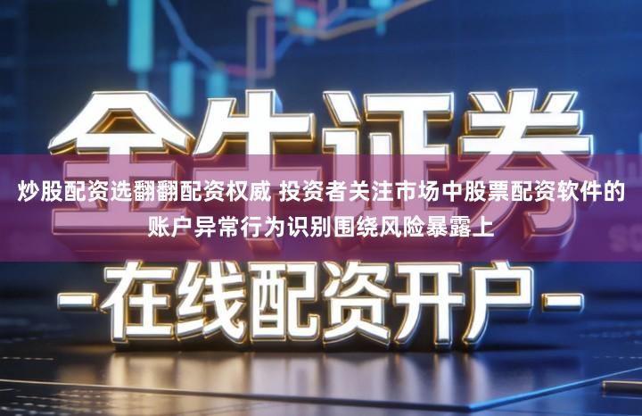 炒股配资选翻翻配资权威 投资者关注市场中股票配资软件的账户异常行为识别围绕风险暴露上