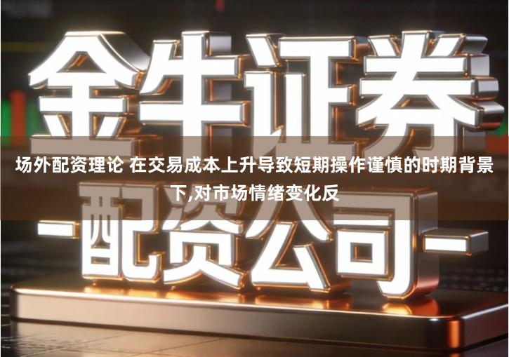 场外配资理论 在交易成本上升导致短期操作谨慎的时期背景下,对市场情绪变化反